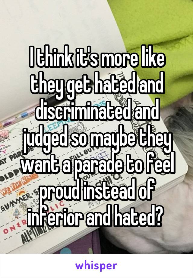 I think it's more like they get hated and discriminated and judged so maybe they want a parade to feel proud instead of inferior and hated? 