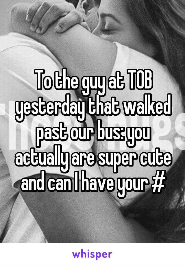 To the guy at TOB yesterday that walked past our bus: you actually are super cute and can I have your #