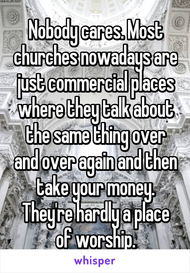 Nobody cares. Most churches nowadays are just commercial places where they talk about the same thing over and over again and then take your money. They're hardly a place of worship.