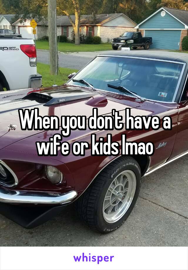 When you don't have a wife or kids lmao