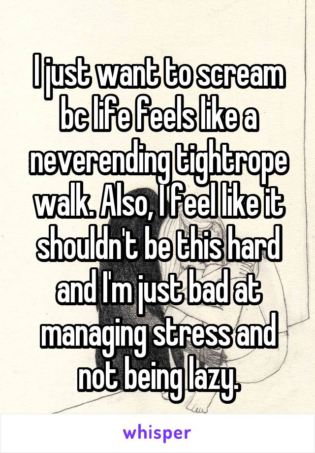 I just want to scream bc life feels like a neverending tightrope walk. Also, I feel like it shouldn't be this hard and I'm just bad at managing stress and not being lazy.