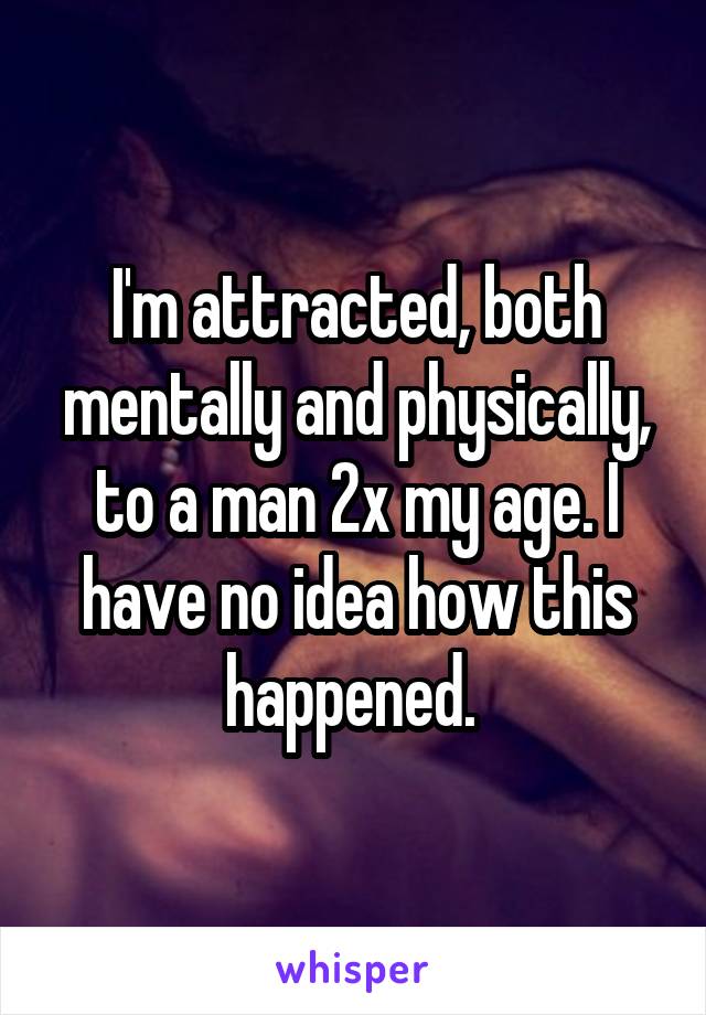 I'm attracted, both mentally and physically, to a man 2x my age. I have no idea how this happened. 