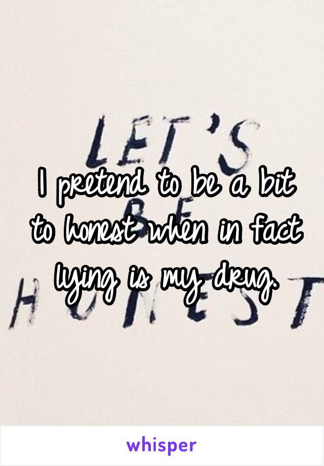 I pretend to be a bit to honest when in fact lying is my drug.