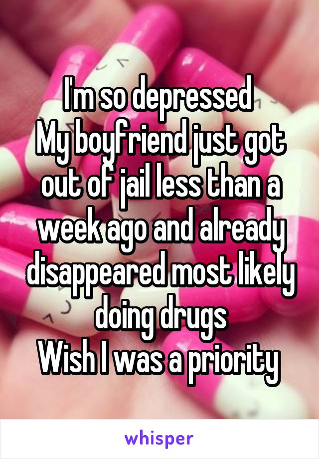 I'm so depressed 
My boyfriend just got out of jail less than a week ago and already disappeared most likely doing drugs
Wish I was a priority 