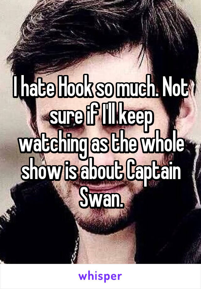 I hate Hook so much. Not sure if I'll keep watching as the whole show is about Captain Swan.