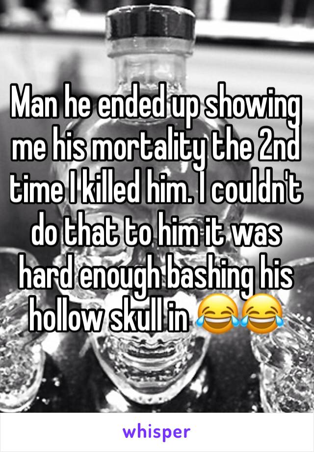 Man he ended up showing me his mortality the 2nd time I killed him. I couldn't do that to him it was hard enough bashing his hollow skull in 😂😂