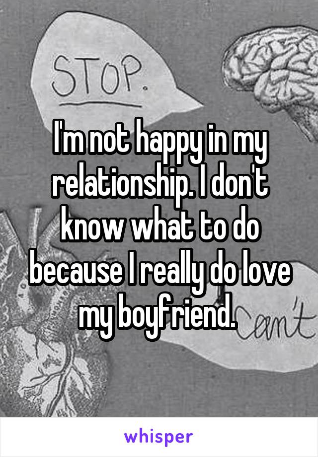 I'm not happy in my relationship. I don't know what to do because I really do love my boyfriend. 