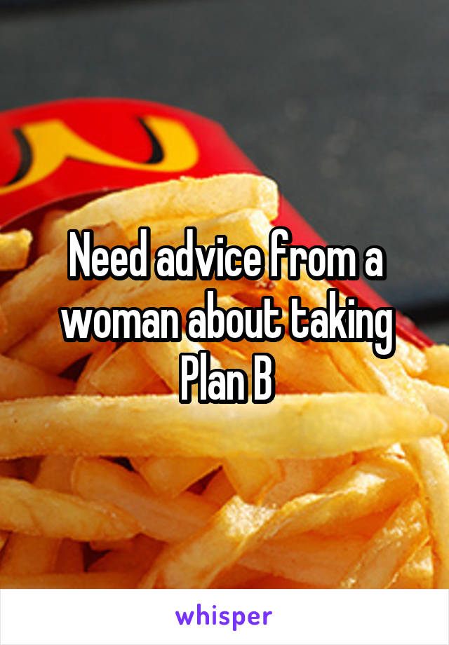 Need advice from a woman about taking Plan B