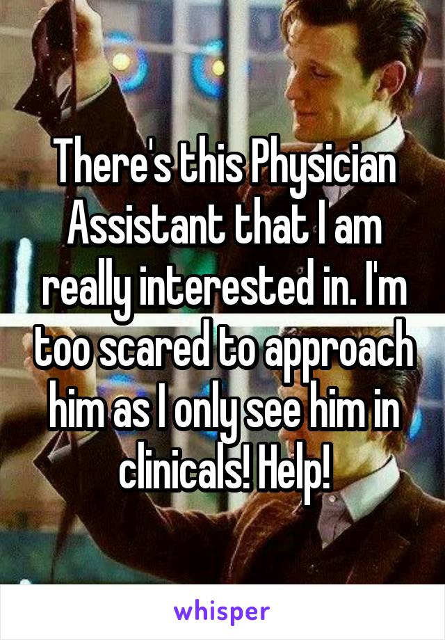 There's this Physician Assistant that I am really interested in. I'm too scared to approach him as I only see him in clinicals! Help!