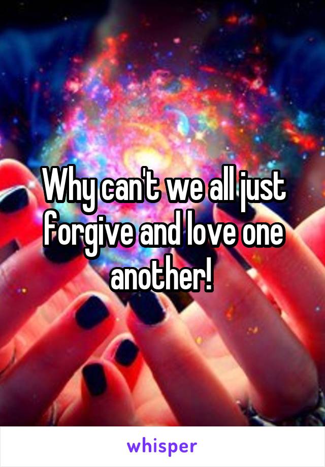 Why can't we all just forgive and love one another! 