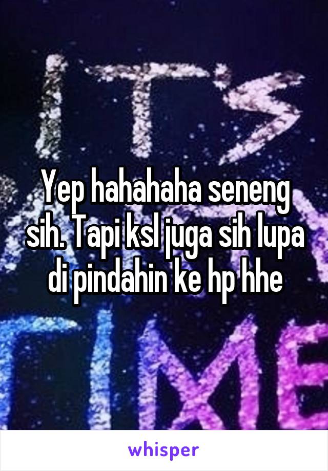 Yep hahahaha seneng sih. Tapi ksl juga sih lupa di pindahin ke hp hhe