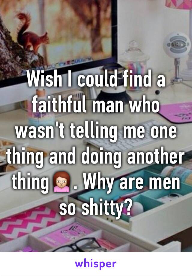 Wish I could find a faithful man who wasn't telling me one thing and doing another thing🙍. Why are men so shitty?