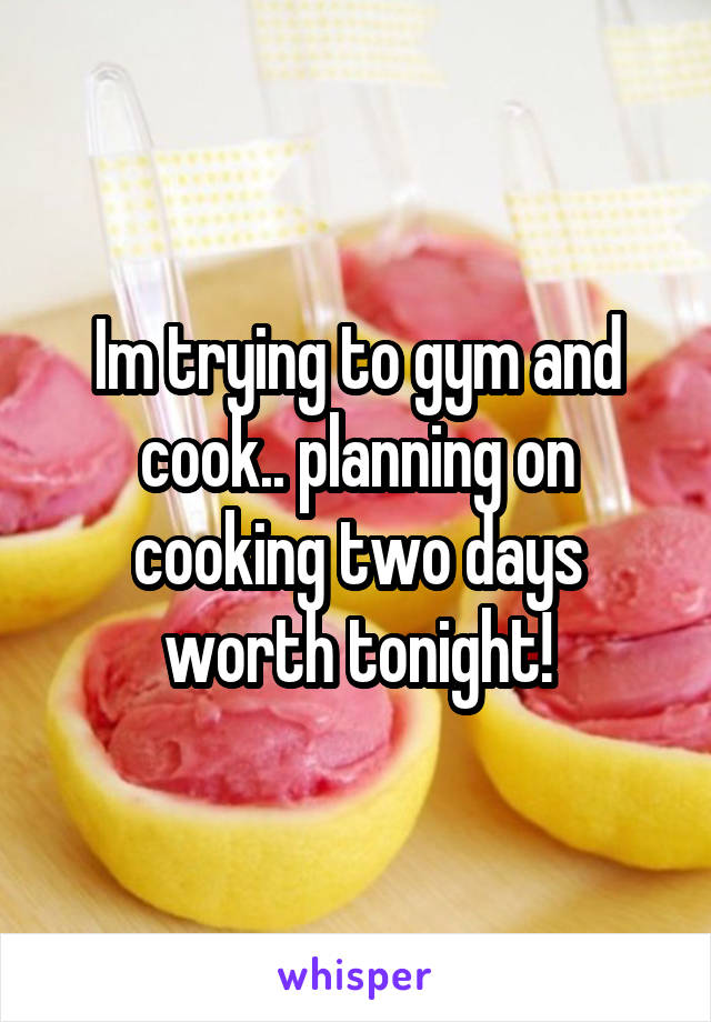 Im trying to gym and cook.. planning on cooking two days worth tonight!