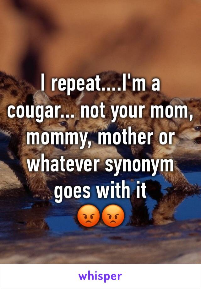 I repeat....I'm a cougar... not your mom, mommy, mother or whatever synonym goes with it 
😡😡