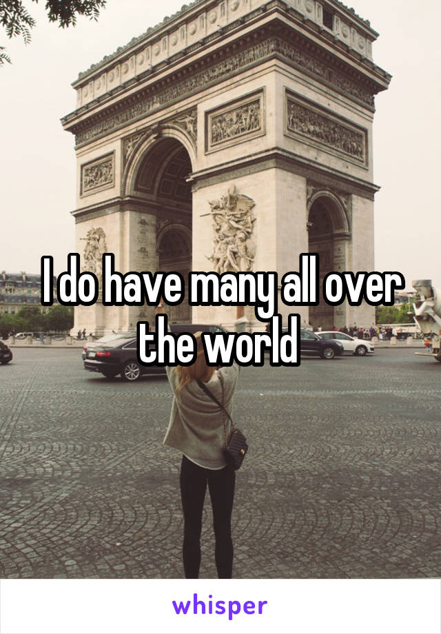 I do have many all over the world 