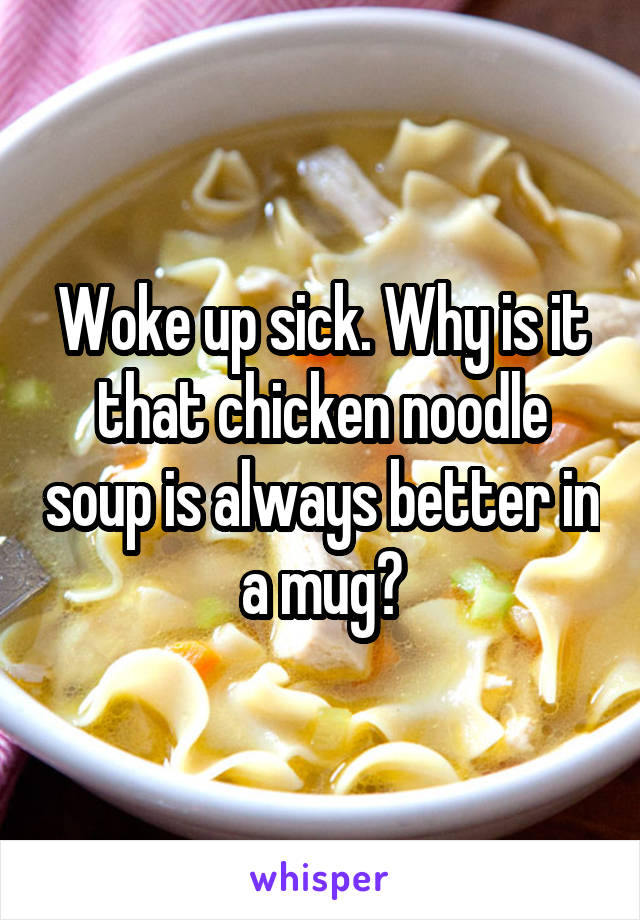 Woke up sick. Why is it that chicken noodle soup is always better in a mug?