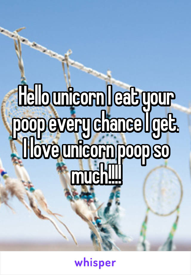 Hello unicorn I eat your poop every chance I get. I love unicorn poop so much!!!!