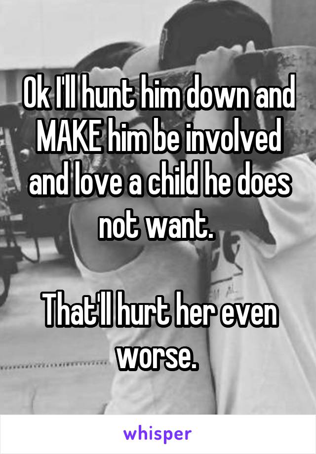 Ok I'll hunt him down and MAKE him be involved and love a child he does not want. 

That'll hurt her even worse. 