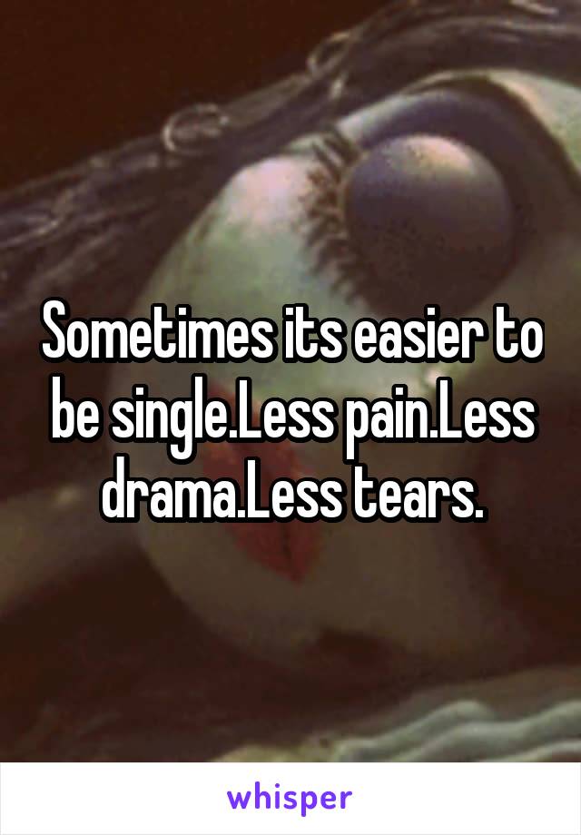 Sometimes its easier to be single.Less pain.Less drama.Less tears.