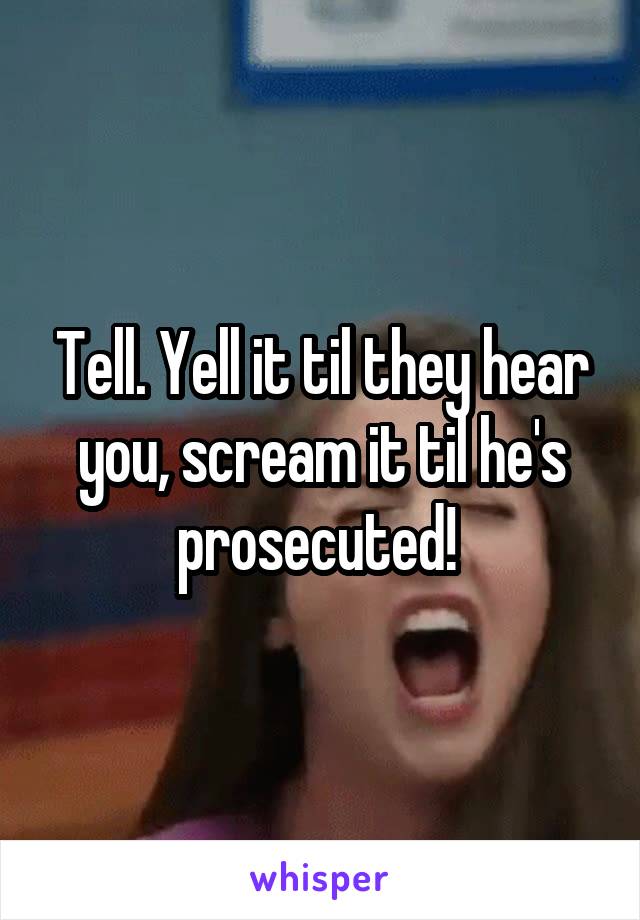 Tell. Yell it til they hear you, scream it til he's prosecuted! 