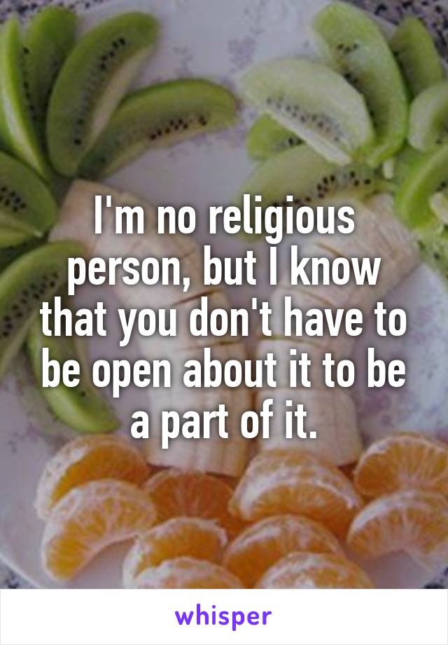 I'm no religious person, but I know that you don't have to be open about it to be a part of it.