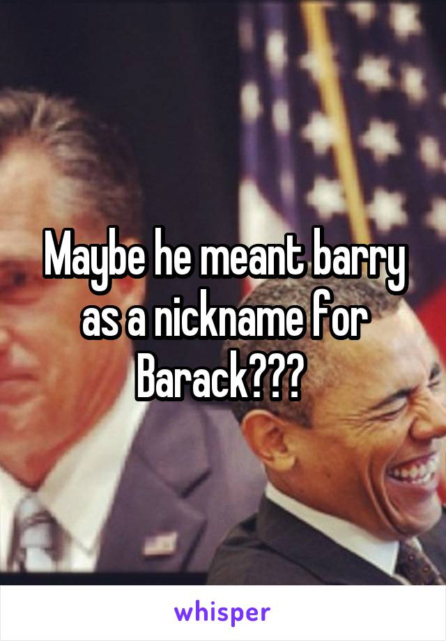 Maybe he meant barry as a nickname for Barack??? 