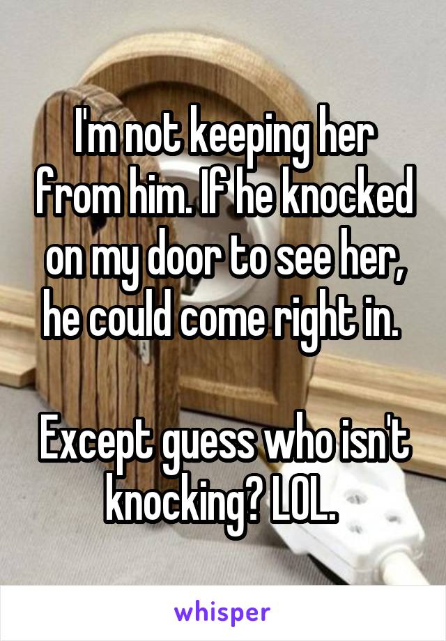 I'm not keeping her from him. If he knocked on my door to see her, he could come right in. 

Except guess who isn't knocking? LOL. 