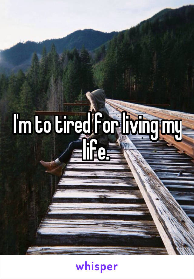 I'm to tired for living my life. 