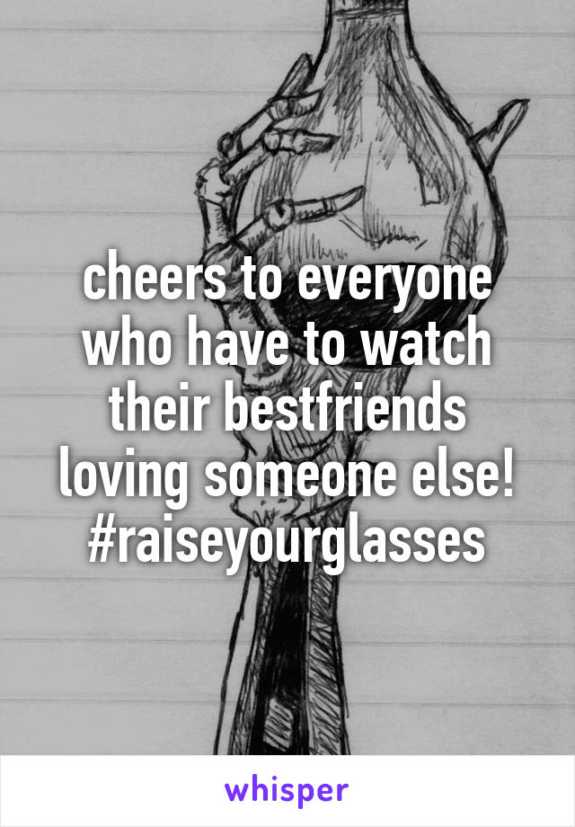 cheers to everyone who have to watch their bestfriends loving someone else! #raiseyourglasses