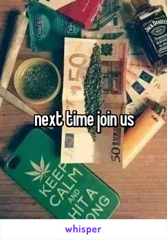 next time join us