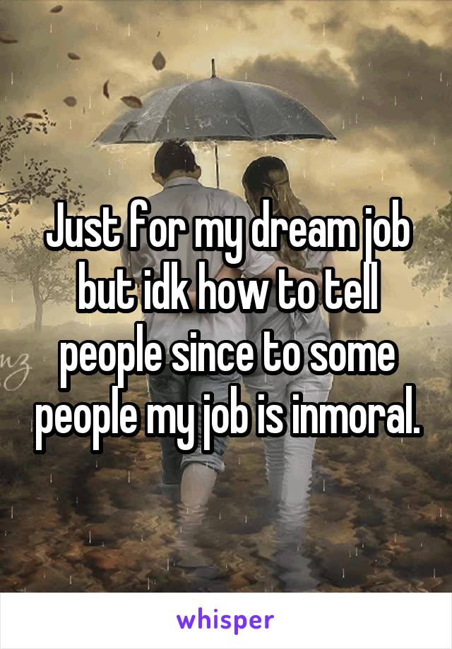 Just for my dream job but idk how to tell people since to some people my job is inmoral.