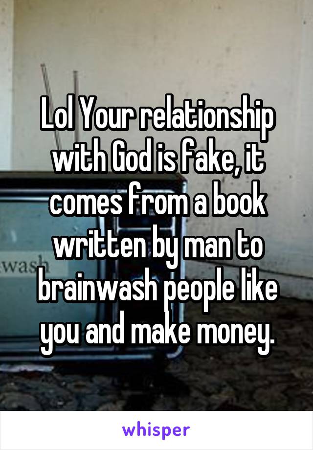 Lol Your relationship with God is fake, it comes from a book written by man to brainwash people like you and make money.