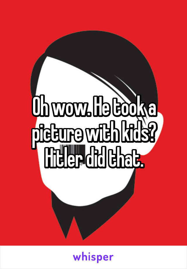 Oh wow. He took a picture with kids?
Hitler did that.