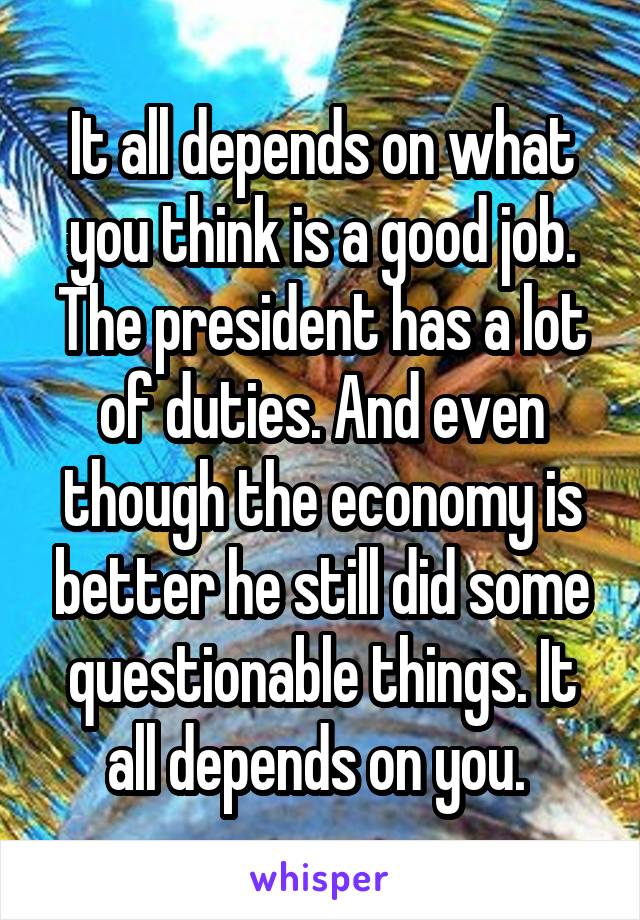 It all depends on what you think is a good job. The president has a lot of duties. And even though the economy is better he still did some questionable things. It all depends on you. 