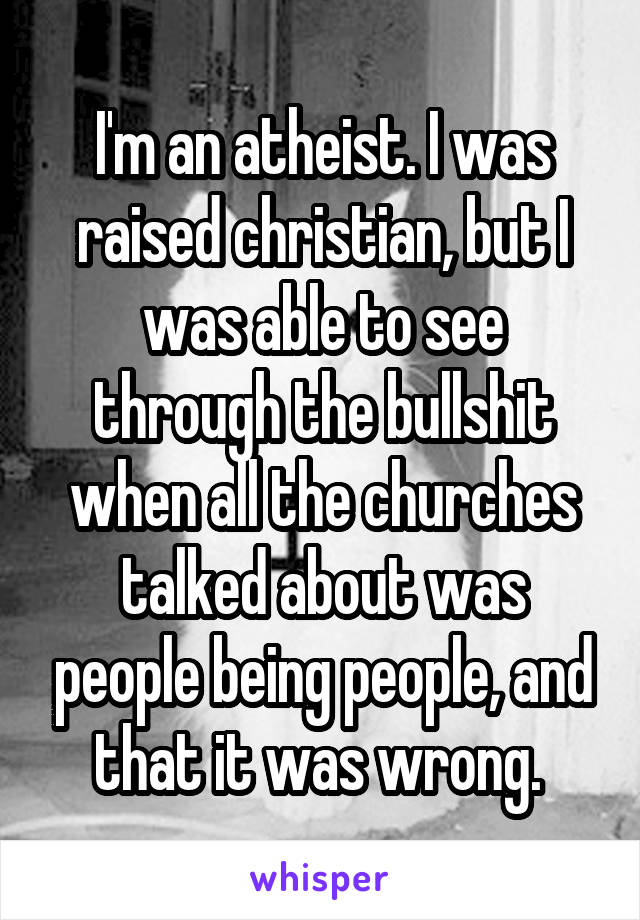 I'm an atheist. I was raised christian, but I was able to see through the bullshit when all the churches talked about was people being people, and that it was wrong. 