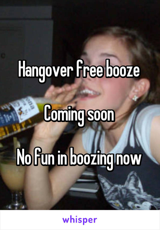 Hangover free booze 

Coming soon 

No fun in boozing now 