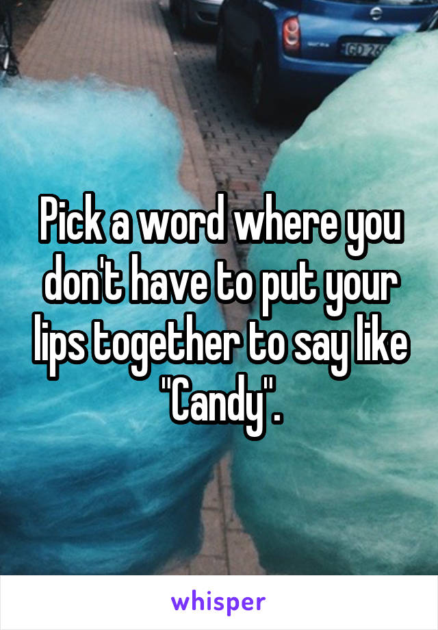 Pick a word where you don't have to put your lips together to say like "Candy".