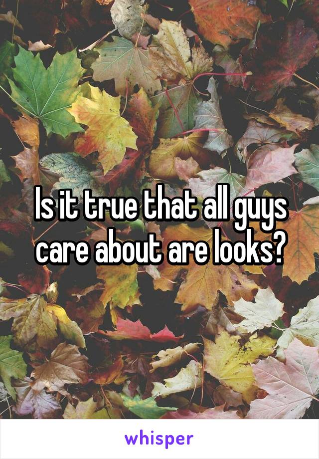 Is it true that all guys care about are looks?