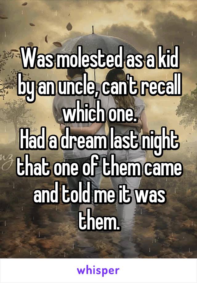 Was molested as a kid by an uncle, can't recall which one.
Had a dream last night that one of them came and told me it was them.