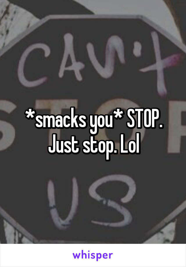 *smacks you* STOP. Just stop. Lol