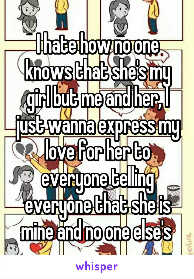 I hate how no one knows that she's my girl but me and her, I just wanna express my love for her to everyone telling everyone that she is mine and no one else's 