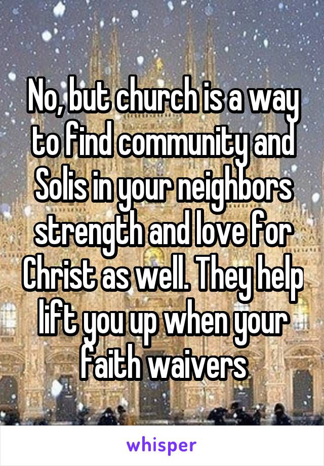 No, but church is a way to find community and Solis in your neighbors strength and love for Christ as well. They help lift you up when your faith waivers