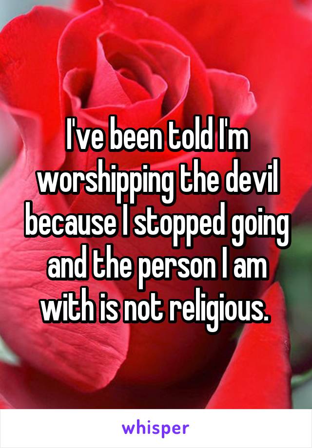 I've been told I'm worshipping the devil because I stopped going and the person I am with is not religious. 