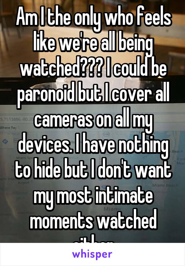 Am I the only who feels like we're all being watched??? I could be paronoid but I cover all cameras on all my devices. I have nothing to hide but I don't want my most intimate moments watched either