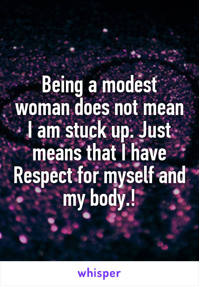 Being a modest woman does not mean I am stuck up. Just means that I have Respect for myself and my body.!