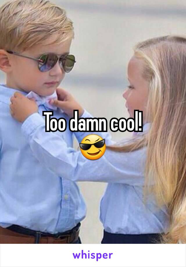 Too damn cool!
😎