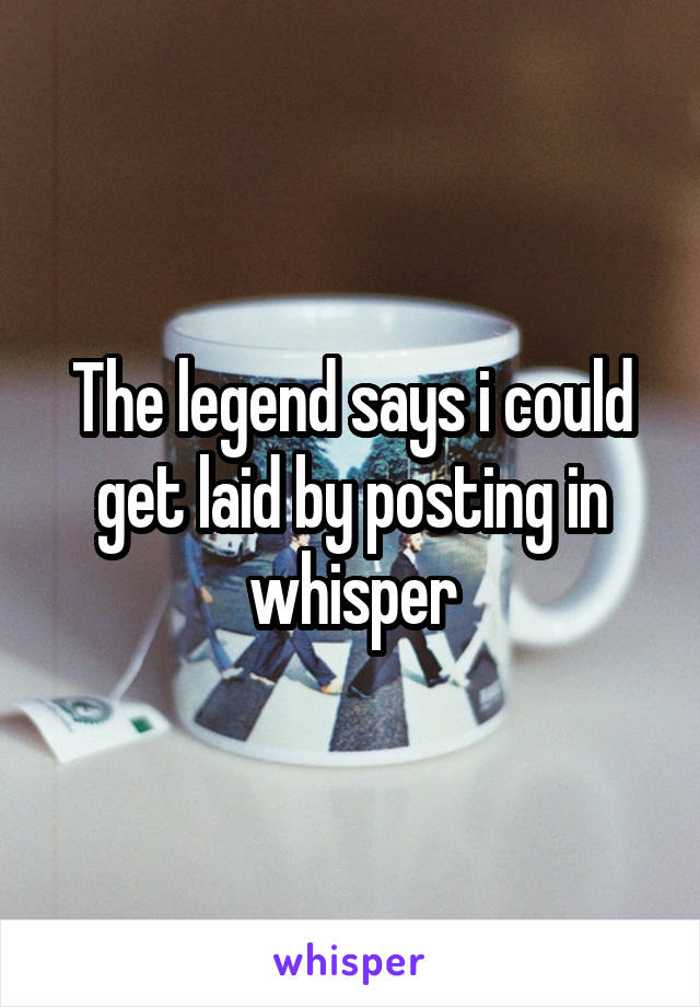 The legend says i could get laid by posting in whisper