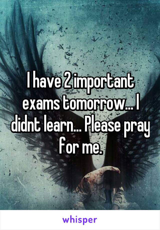 I have 2 important exams tomorrow... I didnt learn... Please pray for me.