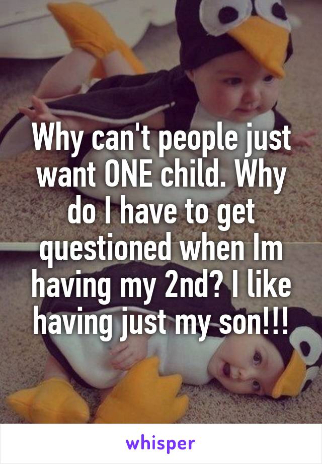 Why can't people just want ONE child. Why do I have to get questioned when Im having my 2nd? I like having just my son!!!