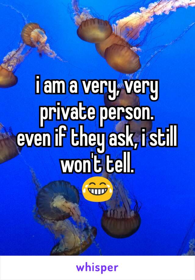 i am a very, very private person.
even if they ask, i still won't tell.
😂